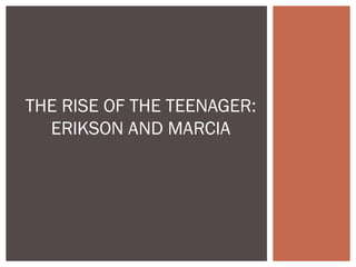 THE RISE OF THE TEENAGER:
ERIKSON AND MARCIA
 