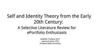 Self and Identity Theory from the Early
20th Century:
A Selective Literature Review for
ePortfolio Enthusiasts
AAEEBL Portland 2017
Jeanne Enders, PhD
Portland State University
 