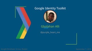 Google Identity Toolkit
Gbolahan Alli
@purple_heart_me
Google Developer Group, Ibadan September 7, 2015
 