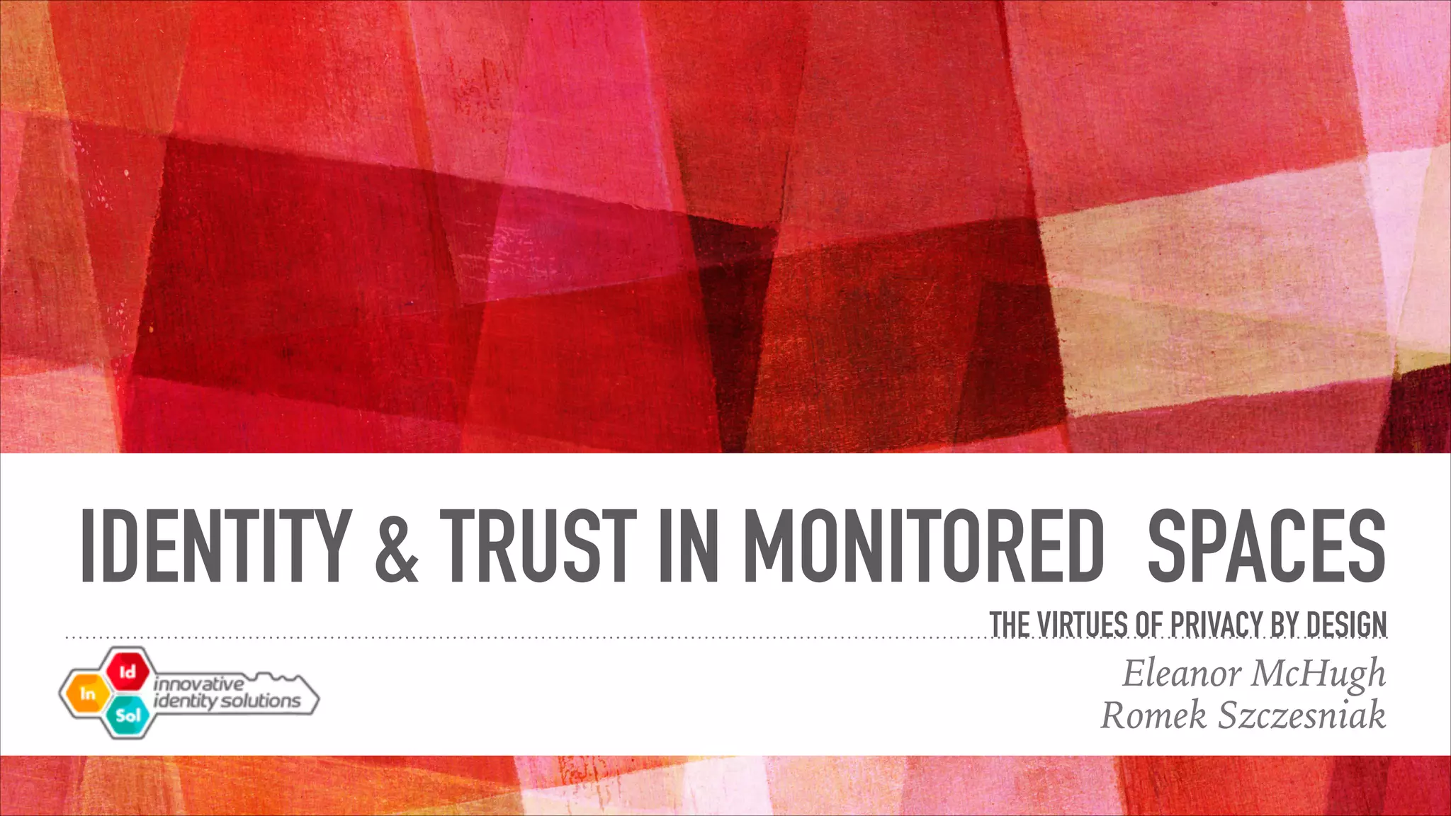 IDENTITY & TRUST IN MONITORED SPACES
THE VIRTUES OF PRIVACY BY DESIGN
Eleanor McHugh
Romek Szczesniak
 