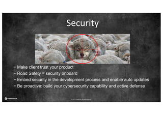 © 2017 ForgeRock. All rights reserved.
Security
• Make client trust your product
• Road Safety = security onboard
• Embed security in the development process and enable auto updates
• Be proactive: build your cybersecurity capability and active defense
 