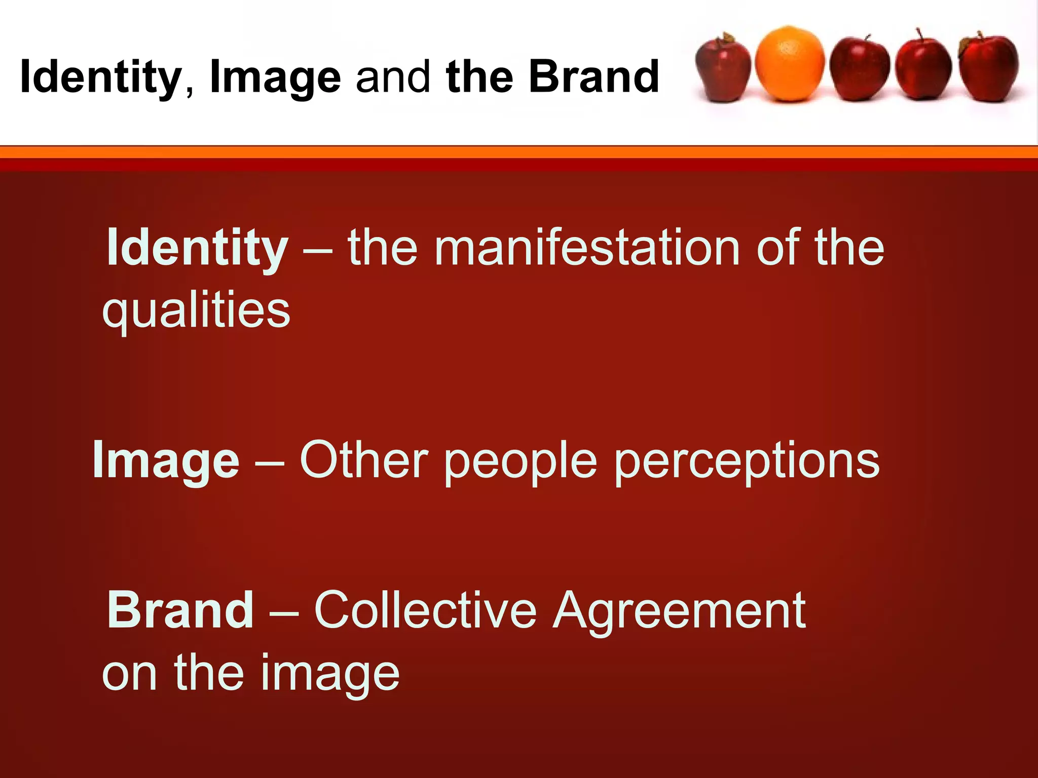 Identity, Image and the Brand


   Identity – the manifestation of the
   qualities

   Image – Other people perceptions

   Brand – Collective Agreement
   on the image
 