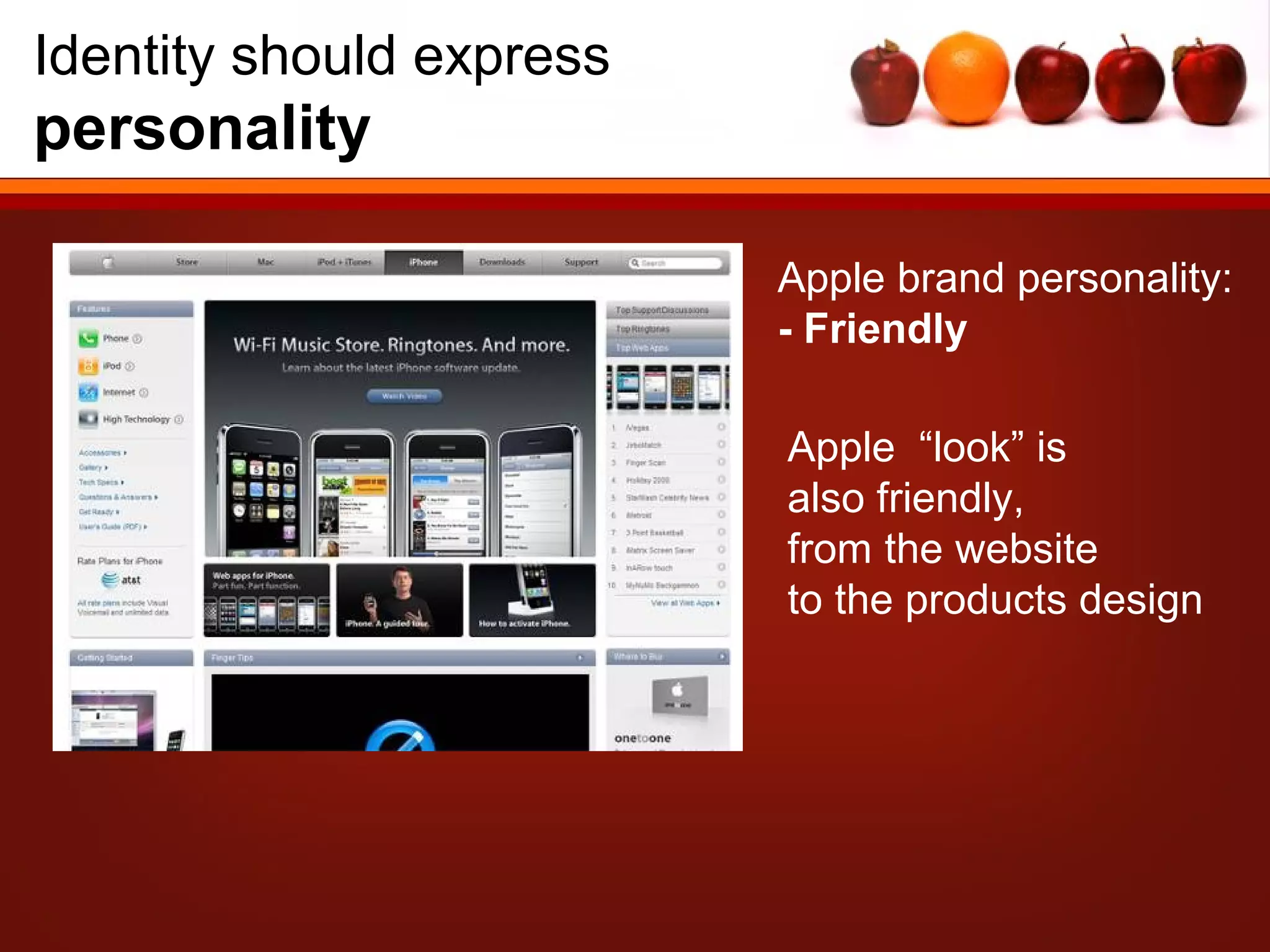Identity should express
personality

                          Apple brand personality:
                          - Friendly

                          Apple “look” is
                          also friendly,
                          from the website
                          to the products design
 