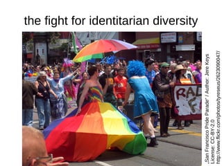 the fight for identitarian diversity




„San Francisco Pride Parade“ / Author: Jere Keys
License: CC-BY-2.0
http://www.fl...