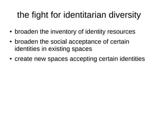 the fight for identitarian diversity
●   broaden the inventory of identity resources
●   broaden the social acceptance of ...