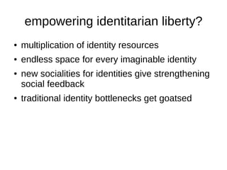 empowering identitarian liberty?
●   multiplication of identity resources
●   endless space for every imaginable identity
...