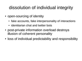 dissolution of individual integrity
●   open-sourcing of identity
    ●   fake accounts, fake interpersonality of interact...