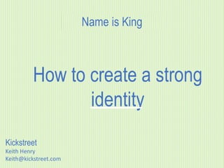 Kickstreet
Keith Henry
Keith@kickstreet.com
Name is King
How to create a strong
identity
 