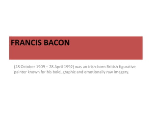 FRANCIS BACON
(28 October 1909 – 28 April 1992) was an Irish-born British figurative
painter known for his bold, graphic and emotionally raw imagery.

 