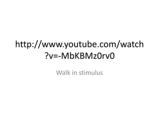 http://www.youtube.com/watch
?v=-MbKBMz0rv0
Walk in stimulus

 