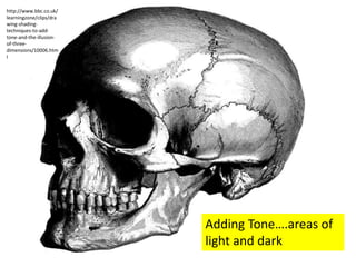 http://www.bbc.co.uk/
learningzone/clips/dra
wing-shadingtechniques-to-addtone-and-the-illusionof-threedimensions/10006.htm
l

Adding Tone….areas of
light and dark

 