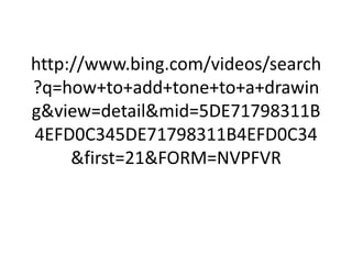 http://www.bing.com/videos/search
?q=how+to+add+tone+to+a+drawin
g&view=detail&mid=5DE71798311B
4EFD0C345DE71798311B4EFD0C34
&first=21&FORM=NVPFVR

 