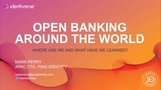 ®
OPEN BANKING
AROUND THE WORLD
WHERE ARE WE AND WHAT HAVE WE LEARNED?
MARK PERRY
APAC CTO, PING IDENTITY
markperry@pingidentity.com
markperryau
 