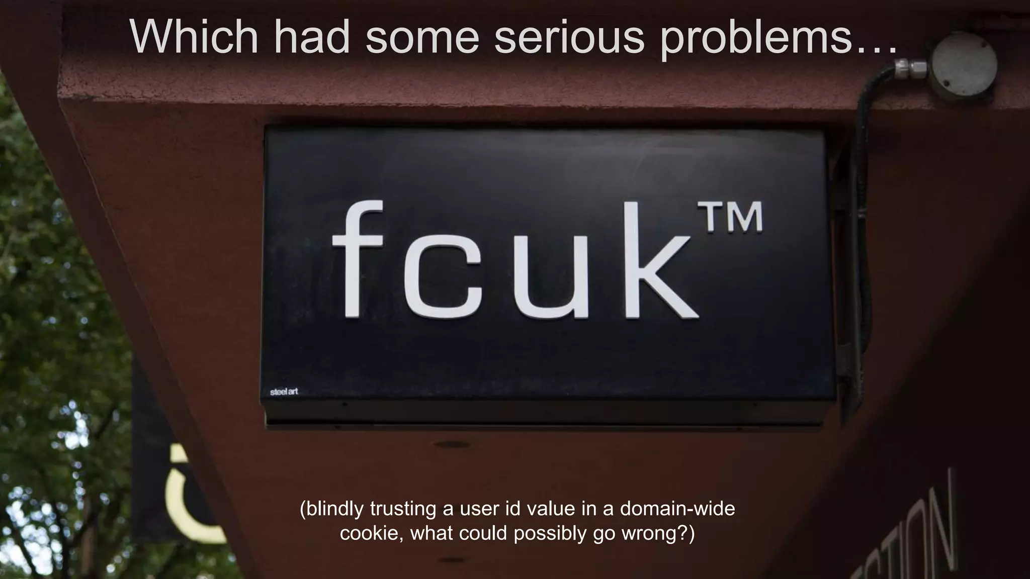 Which had some serious problems…
(blindly trusting a user id value in a domain-wide
cookie, what could possibly go wrong?)
 