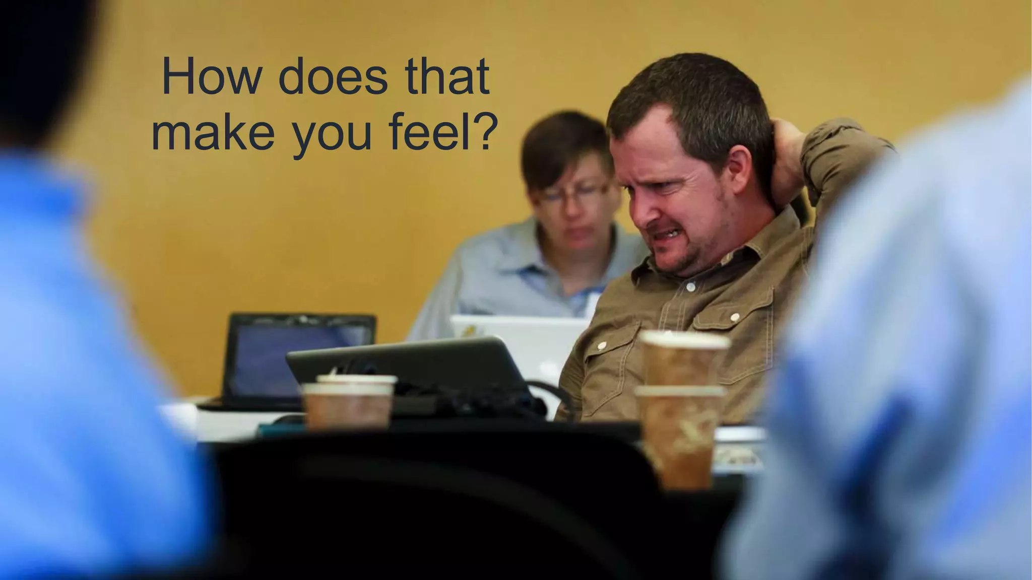 How does that
make you feel?
 