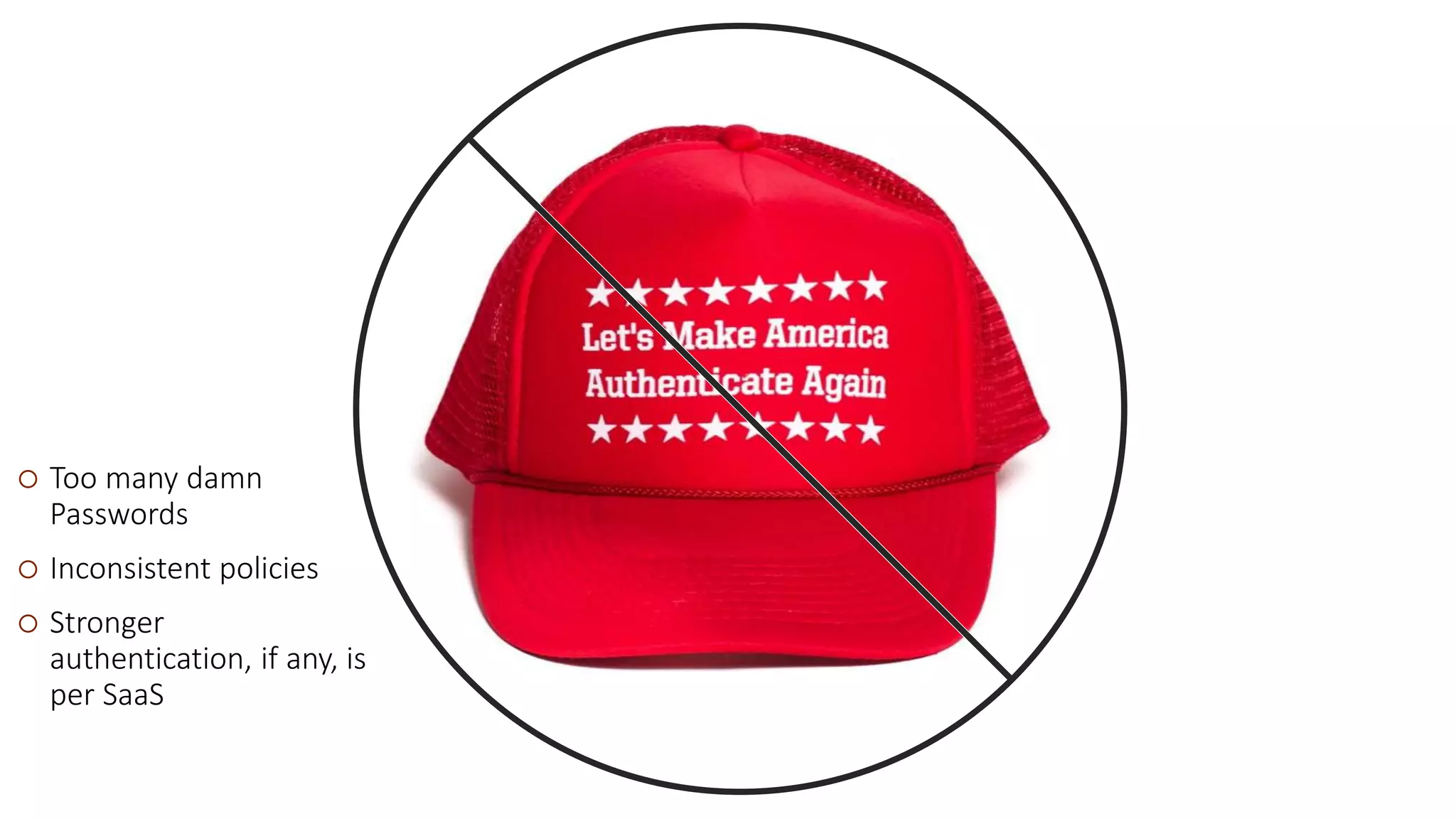  Too many damn
Passwords
 Inconsistent policies
 Stronger
authentication, if any, is
per SaaS
 