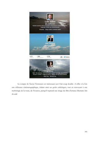 Le compte de Xavier Ternissien est intéressant car il fait coup double : il offre à la fois
une référence cinématographique, étalant ainsi ses goûts esthétiques, tout en renvoyant à une
mythologie de la route, de l’évasion, puisqu’il reprend une image du film d’errance libertaire Into
the wild.

162

 