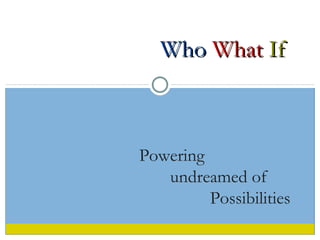 Who  What  If Powering undreamed of Possibilities 