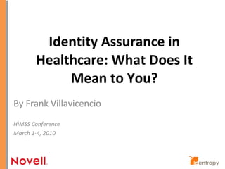Identity Assurance in Healthcare: What Does It Mean to You? By Frank Villavicencio HIMSS Conference March 1-4, 2010 
