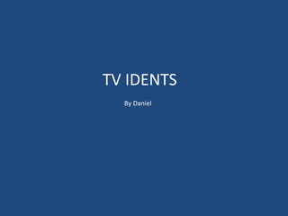 TV IDENTS
  By Daniel
 