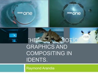 THE USE OF MOTION
GRAPHICS AND
COMPOSITING IN
IDENTS.
Raymond Arandia
 