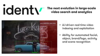 • A.I-driven real-time video
indexing and exploitation
• Ability for automated facial,
object, brand/logo, activity
and scene recognition
The next evolution in large-scale
video search and analytics
 