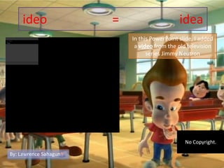 ideo 			= 			idea In this PowerPoint slide, I added a video from the old television series Jimmy Neutron  No Copyright. By: Lawrence Sahagun♥ 
