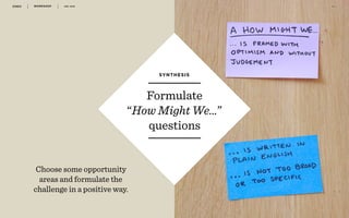 WORKSHOP DEC 2016 4 1
r
Formulate
“How Might We…”
questions
SYNTHESIS
Choose some opportunity
areas and formulate the
challenge in a positive way.
 