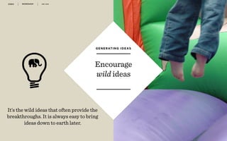 WORKSHOP DEC 2016 4 5
r
Encourage
wild ideas
GENERATING IDEAS
It’s the wild ideas that often provide the
breakthroughs. It is always easy to bring
ideas down to earth later.
 