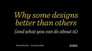 Why some designs
better than others
Michael Hendrix @rmichael @ideo
(and what you can do about it)
 