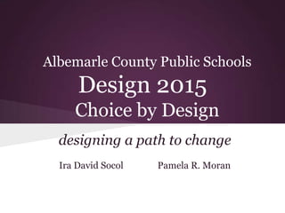 Albemarle County Public Schools
      Design 2015
     Choice by Design
  designing a path to change
  Ira David Socol   Pamela R. Moran
 