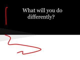 What will you do
 differently?
 