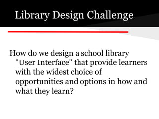 Library Design Challenge


How do we design a school library
 "User Interface" that provide learners
 with the widest choice of
 opportunities and options in how and
 what they learn?
 