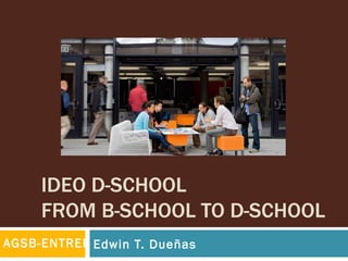 IDEO D-SCHOOL
     FROM B-SCHOOL TO D-SCHOOL
AGSB-ENTREP Edwin T. Dueñas
 