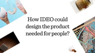 24
HowIDEOcould 
designtheproduct 
neededforpeople?
 