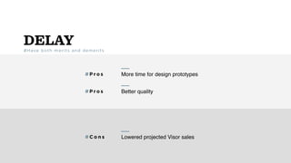 DELAY#Have both merits and demerits
More time for design prototypes# P r o s
Better quality# P r o s
Lowered projected Visor sales# C o n s
 