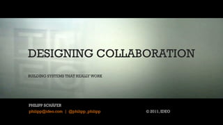 DESIGNING COLLABORATION
BUILDING SYSTEMS THAT REALLY WORK




 DOUG SOLOMON
PHILIPP SCHÄFER
 dsolomon@IDEO.com

philipp@ideo.com | @philipp_philipp   © 2011, IDEO
 