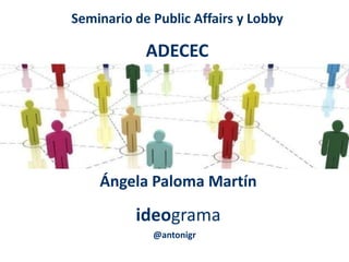 Seminario de Public Affairs y Lobby
ADECEC
Ángela Paloma Martín
ideograma
@antonigr
 