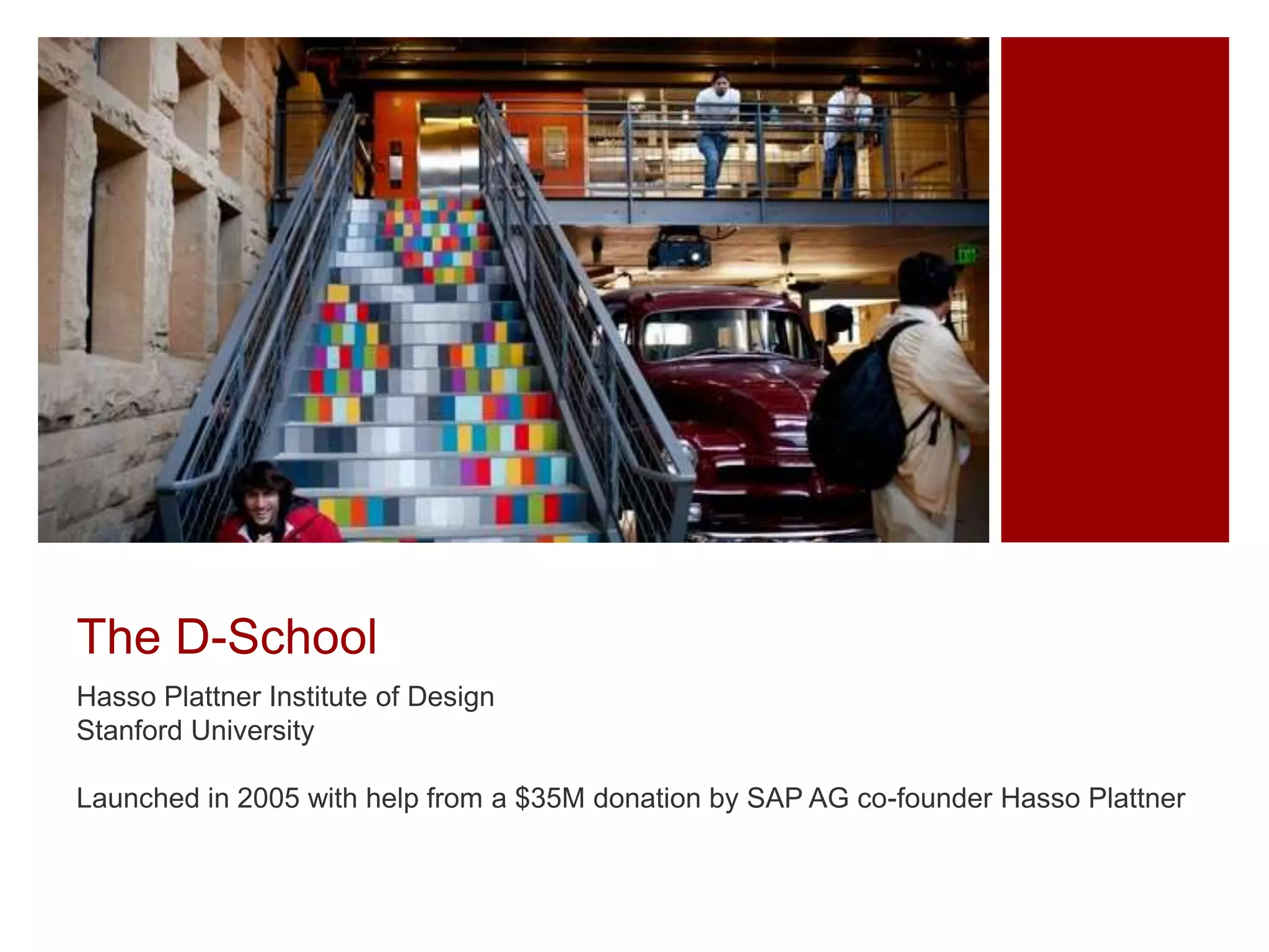 The D-School
Hasso Plattner Institute of Design
Stanford University
Launched in 2005 with help from a $35M donation by SAP AG co-founder Hasso Plattner

 