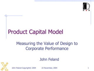 Product Capital Model
      Measuring the Value of Design to
          Corporate Performance

                               John Feland

 John Feland Copyright© 2004    22 November, 2004   1
 