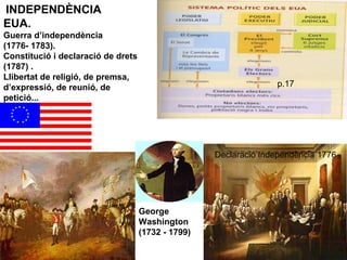 George
Washington
(1732 - 1799)
Declaració Independència 1776
INDEPENDÈNCIA
EUA.
Guerra d’independència
(1776- 1783).
Constitució i declaració de drets
(1787) .
Llibertat de religió, de premsa,
d’expressió, de reunió, de
petició...
p.17
 