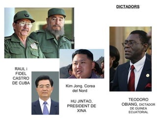 DICTADORS
RAUL i
FIDEL
CASTRO
DE CUBA
HU JINTAO,
PRESIDENT DE
XINA
TEODORO
OBIANG, DICTADOR
DE GUINEA
ECUATORIAL
Kim Jong. Corea
del Nord
 