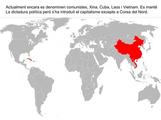 Actualment encara es denominen comunistes, Xina, Cuba, Laos i Vietnam. Es manté
La dictadura política però s’ha introduit el capitalisme excepte a Corea del Nord.
 