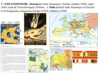 7.- EXPANSIONISME. Alemanya: Gran Alemanya ( Aústria i Sudets 1938), espai
vital ( resta de Txecoslovàquia, Polònia…). Itàlia partició amb Alemanya a la Guerra
Civil Espanyola, conquestes Etiopia (1935), Albània (1939)
 