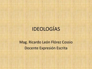 IDEOLOGÍAS

Mag. Ricardo León Flórez Cossio
  Docente Expresión Escrita
 