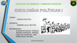 • CURSO:
CIENCIA POLÍTICA
• DOCENTE:
ROMERO ALVA, HÉCTOR
• INTEGRANTES:
ALMANDOZ BUENO, FRANCO
ARANDA ESPINOZA, SERGIO
CUÉLLAR CAMACHO, JAIR
PÉREZ BAZO, BRYAM
UNJFSC-HUACHO-2017
 