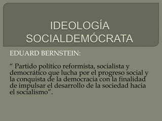 IDEOLOGÍA SOCIALDEMÓCRATA EDUARD BERNSTEIN: “ Partido político reformista, socialista y democrático que lucha por el progreso social y la conquista de la democracia con la finalidad de impulsar el desarrollo de la sociedad hacia el socialismo”. 