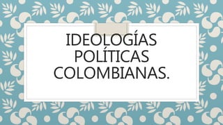 IDEOLOGÍAS
POLÍTICAS
COLOMBIANAS.
 