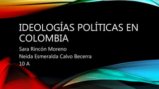 IDEOLOGÍAS POLÍTICAS EN
COLOMBIA
Sara Rincón Moreno
Neida Esmeralda Calvo Becerra
10 A
 