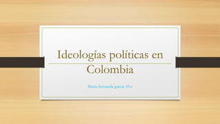 Ideologías políticas en
Colombia
Maria fernanda garcia 10-c
 